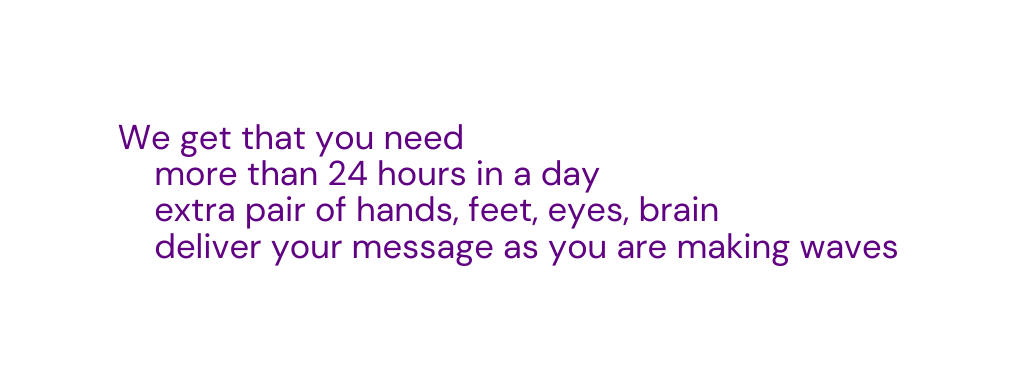 We get that you need more than 24 hours in a day extra pair of hands feet eyes brain deliver your message as you are making waves